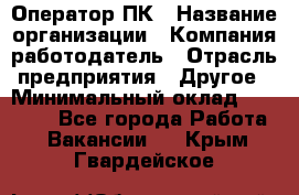 Оператор ПК › Название организации ­ Компания-работодатель › Отрасль предприятия ­ Другое › Минимальный оклад ­ 18 000 - Все города Работа » Вакансии   . Крым,Гвардейское